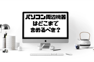 パソコン周辺機器はどこまで含めるべきか？